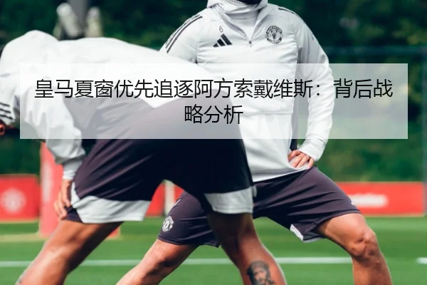 皇马夏窗优先追逐阿方索戴维斯：背后战略分析