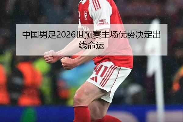 中国男足2026世预赛主场优势决定出线命运